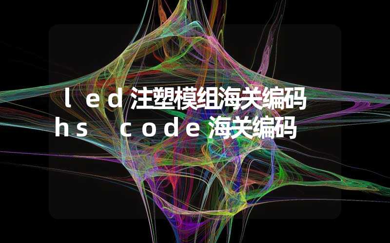 led注塑模组海关编码 hs code海关编码